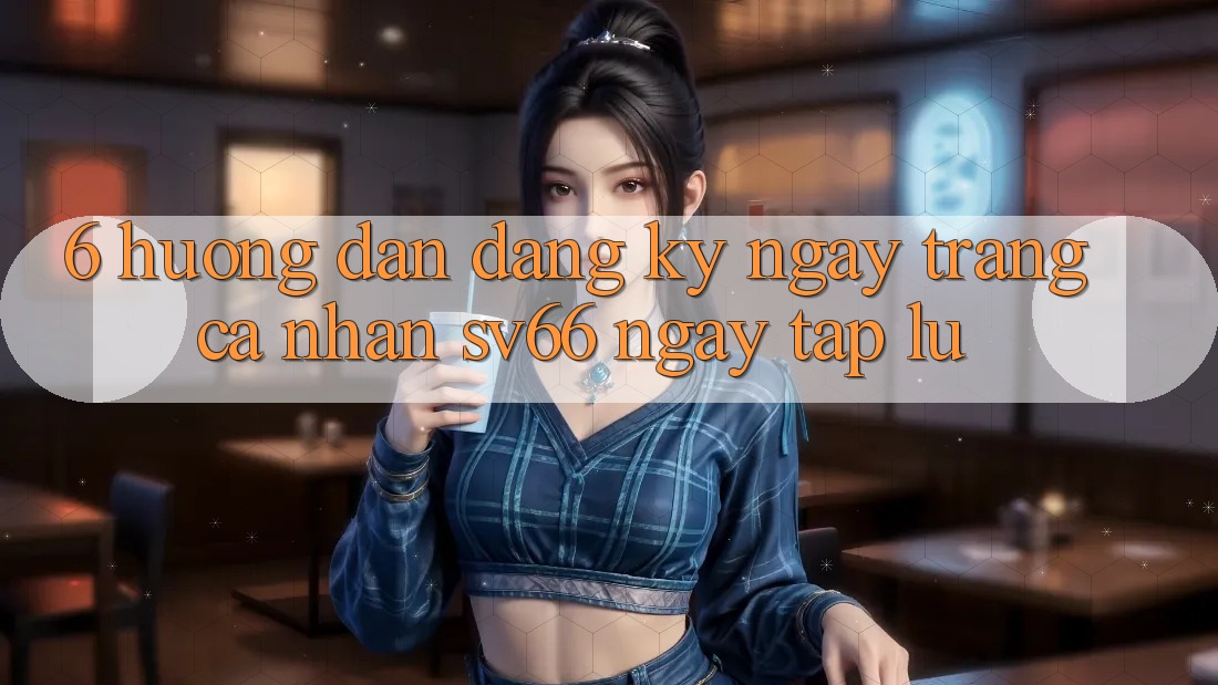 6. Hướng Dẫn Đăng ký ngay Trang cá nhân SV66 Ngay tắp lự 6. Hướng Dẫn Đăng ký ngay Trang cá nhân SV66 Ngay tắp lự