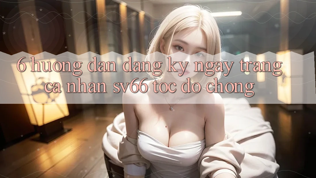 6. Hướng Dẫn Đăng ký ngay Trang cá nhân SV66 Tốc độ Chóng 6. Hướng Dẫn Đăng ký ngay Trang cá nhân SV66 Tốc độ Chóng