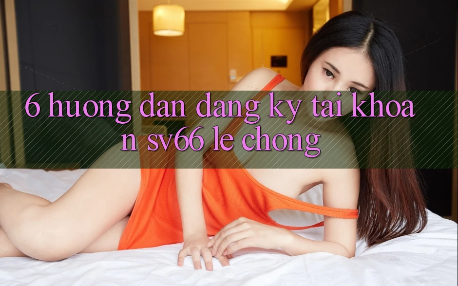 6. Hướng Dẫn Đăng Ký Tài Khoản SV66 Lẹ Chóng 6. Hướng Dẫn Đăng Ký Tài Khoản SV66 Lẹ Chóng