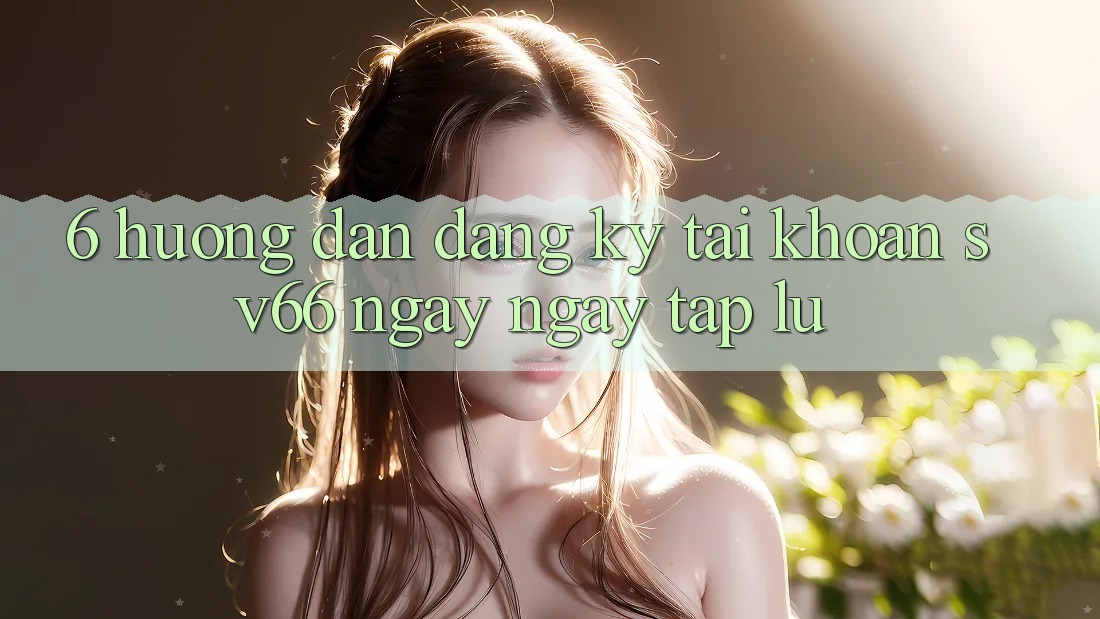6. Hướng Dẫn Đăng Ký Tài Khoản SV66 Ngay ngay tắp lự 6. Hướng Dẫn Đăng Ký Tài Khoản SV66 Ngay ngay tắp lự