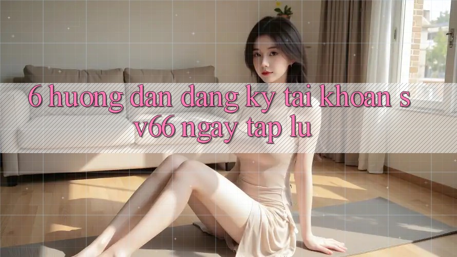 6. Hướng dẫn Đăng Ký Tài Khoản SV66 Ngay tắp lự 6. Hướng dẫn Đăng Ký Tài Khoản SV66 Ngay tắp lự