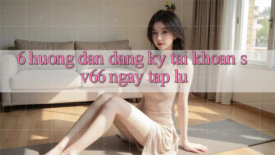 6. Hướng Dẫn Đăng Ký Tài Khoản SV66 Ngay tắp lự 6. Hướng Dẫn Đăng Ký Tài Khoản SV66 Ngay tắp lự