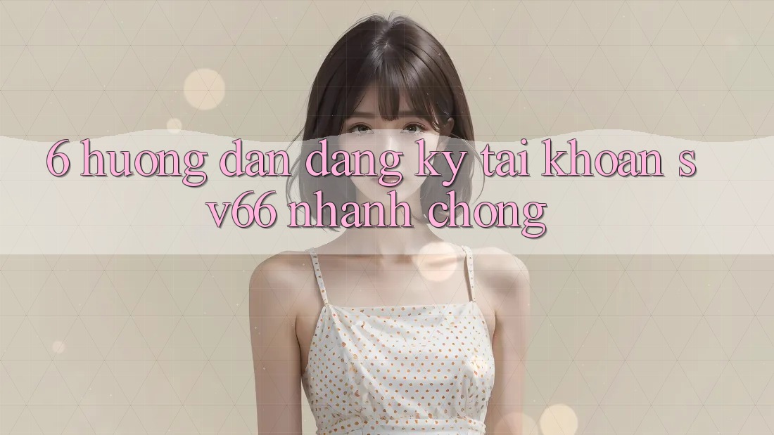 6. Hướng Dẫn Đăng Ký Tài Khoản SV66 Nhanh Chóng 6. Hướng Dẫn Đăng Ký Tài Khoản SV66 Nhanh Chóng