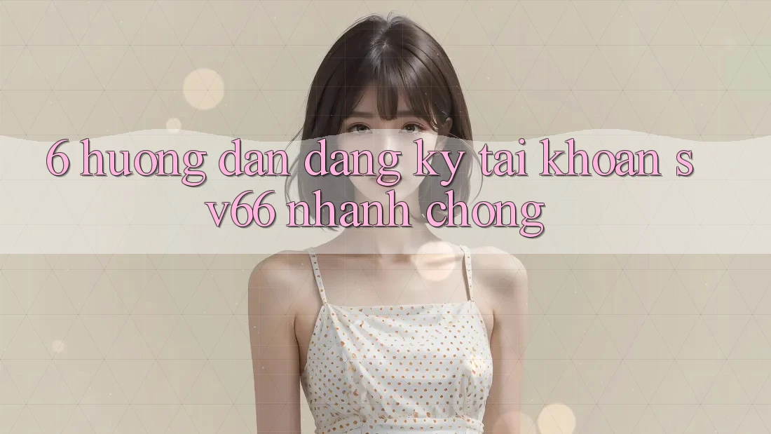 6. Hướng Dẫn Đăng Ký Tài Khoản SV66 Nhanh Chóng 6. Hướng Dẫn Đăng Ký Tài Khoản SV66 Nhanh Chóng