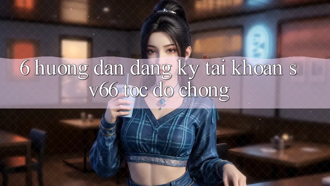 6. Hướng Dẫn Đăng Ký Tài Khoản SV66 Tốc độ Chóng 6. Hướng Dẫn Đăng Ký Tài Khoản SV66 Tốc độ Chóng