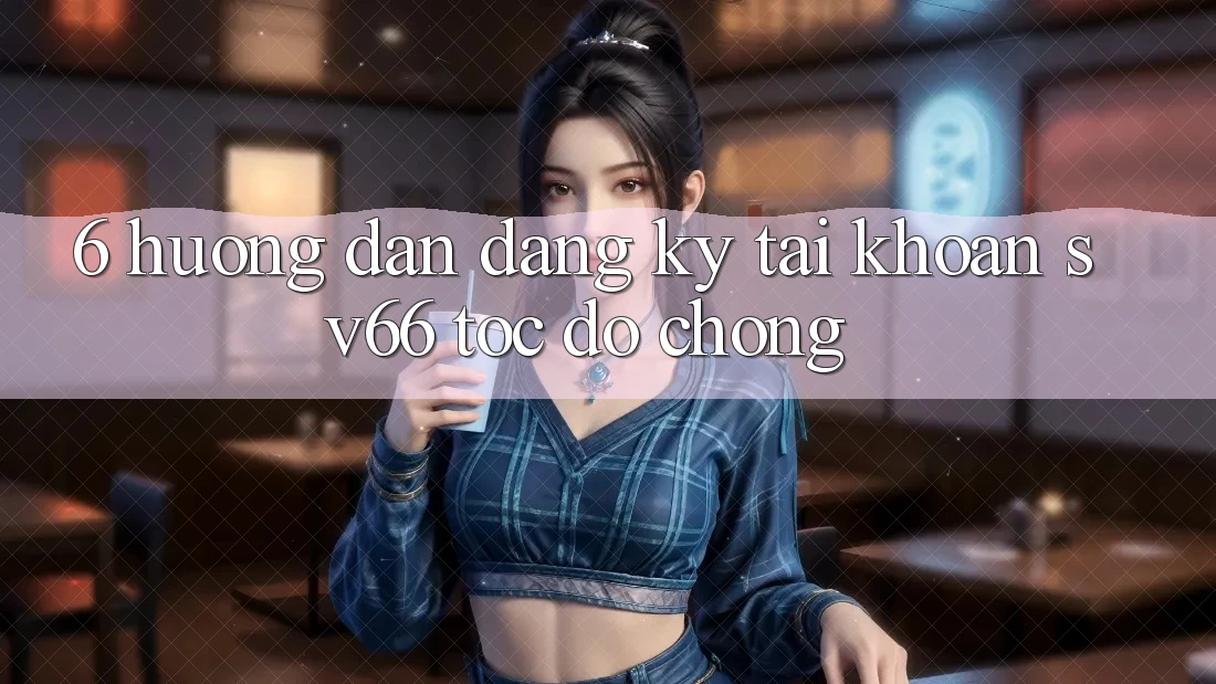6. Hướng Dẫn Đăng Ký Tài Khoản SV66 Tốc độ Chóng