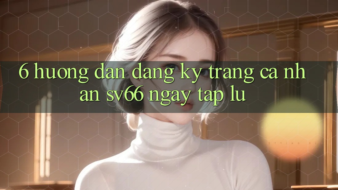 6. Hướng Dẫn Đăng Ký Trang cá nhân SV66 Ngay tắp lự 6. Hướng Dẫn Đăng Ký Trang cá nhân SV66 Ngay tắp lự