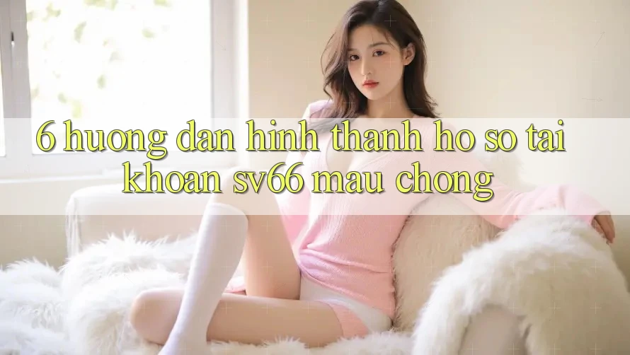 6. Hướng Dẫn Hình thành hồ sơ Tài Khoản SV66 Mau Chóng 6. Hướng Dẫn Hình thành hồ sơ Tài Khoản SV66 Mau Chóng