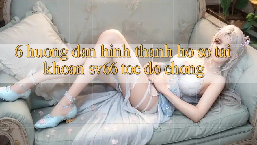 6. Hướng Dẫn Hình thành hồ sơ Tài Khoản SV66 Tốc độ Chóng 6. Hướng Dẫn Hình thành hồ sơ Tài Khoản SV66 Tốc độ Chóng