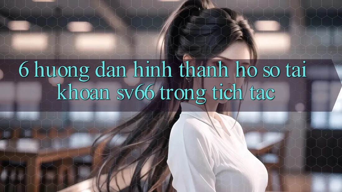 6. Hướng Dẫn Hình thành hồ sơ Tài Khoản SV66 Trong tích tắc 6. Hướng Dẫn Hình thành hồ sơ Tài Khoản SV66 Trong tích tắc