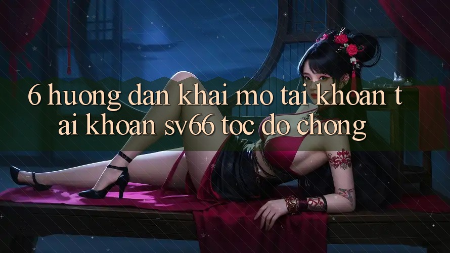 6. Hướng dẫn Khai mở tài khoản Tài Khoản SV66 Tốc độ Chóng 6. Hướng dẫn Khai mở tài khoản Tài Khoản SV66 Tốc độ Chóng