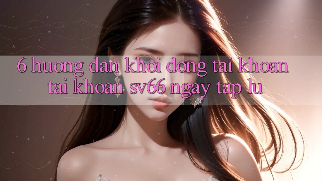 6. Hướng dẫn Khởi động tài khoản Tài Khoản SV66 Ngay tắp lự 6. Hướng dẫn Khởi động tài khoản Tài Khoản SV66 Ngay tắp lự
