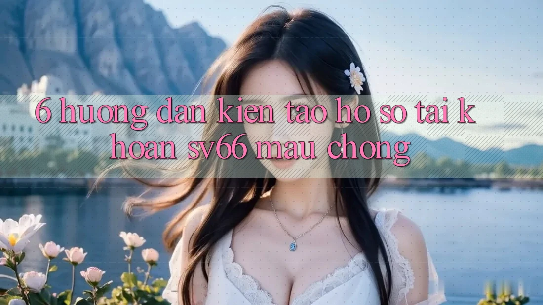 6. Hướng Dẫn Kiến tạo hồ sơ Tài Khoản SV66 Mau Chóng