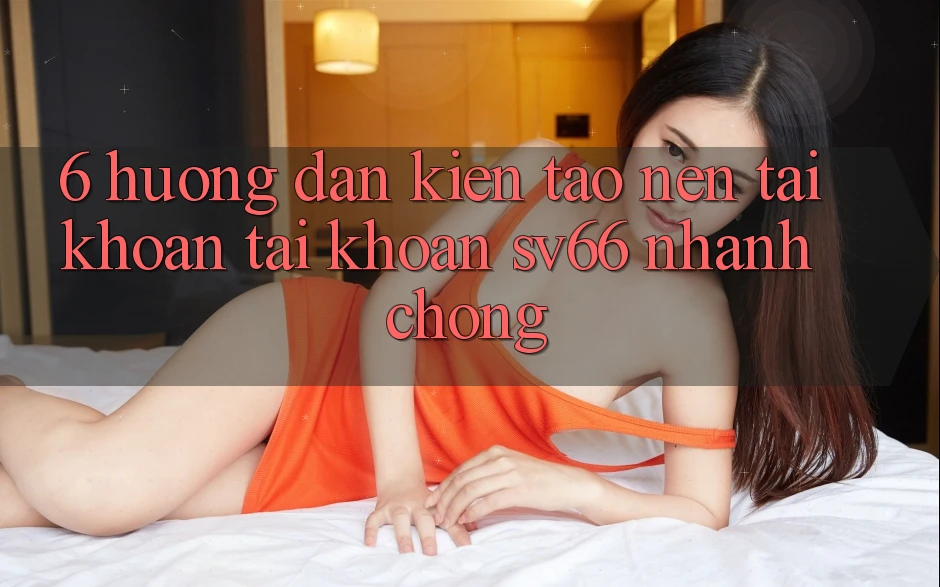 6. Hướng Dẫn Kiến tạo nên tài khoản Tài Khoản SV66 Nhanh Chóng 6. Hướng Dẫn Kiến tạo nên tài khoản Tài Khoản SV66 Nhanh Chóng