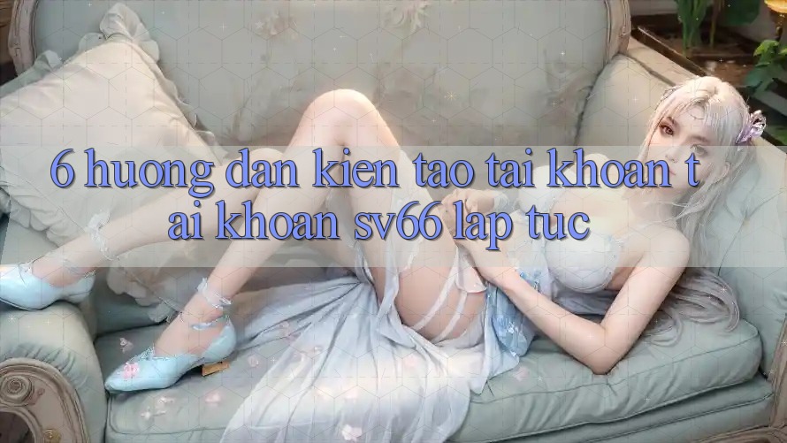 6. Hướng Dẫn Kiến tạo tài khoản Tài Khoản SV66 Lập tức 6. Hướng Dẫn Kiến tạo tài khoản Tài Khoản SV66 Lập tức