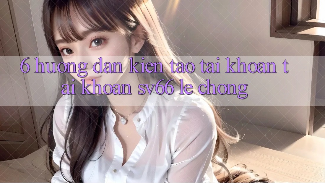 6. Hướng dẫn Kiến tạo tài khoản Tài Khoản SV66 Lẹ Chóng