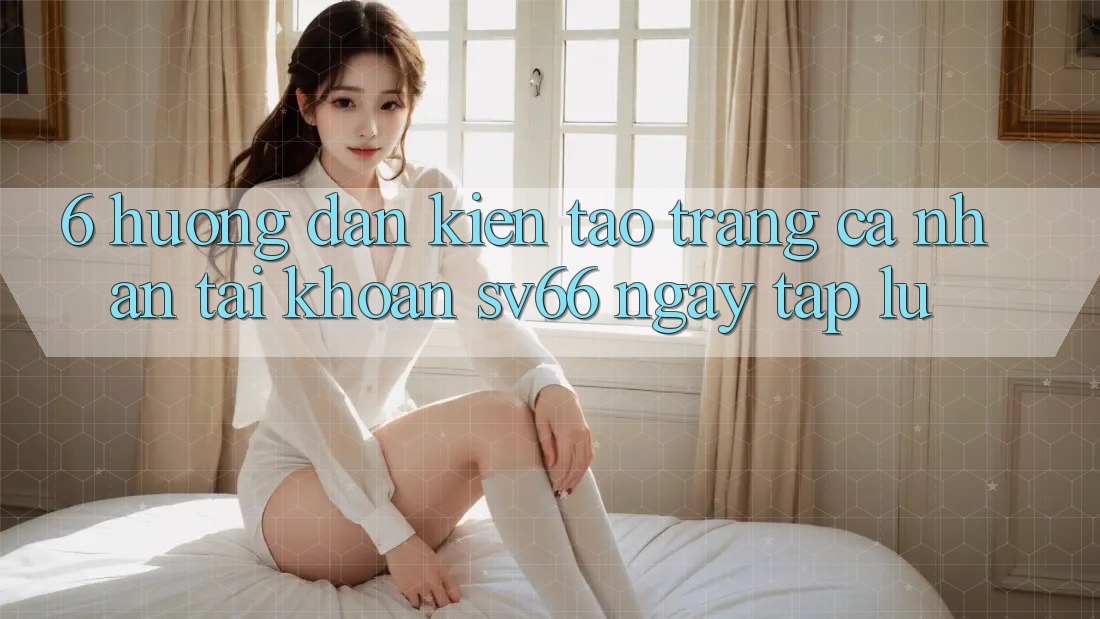 6. Hướng Dẫn Kiến tạo trang cá nhân Tài Khoản SV66 Ngay tắp lự 6. Hướng Dẫn Kiến tạo trang cá nhân Tài Khoản SV66 Ngay tắp lự