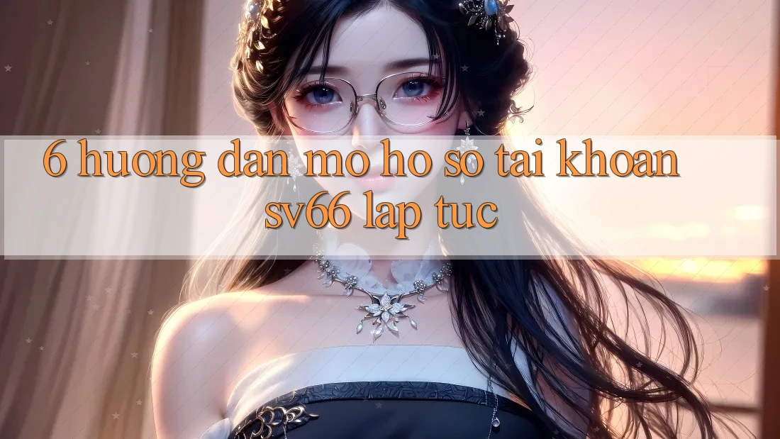6. Hướng dẫn Mở hồ sơ Tài Khoản SV66 Lập tức 6. Hướng dẫn Mở hồ sơ Tài Khoản SV66 Lập tức