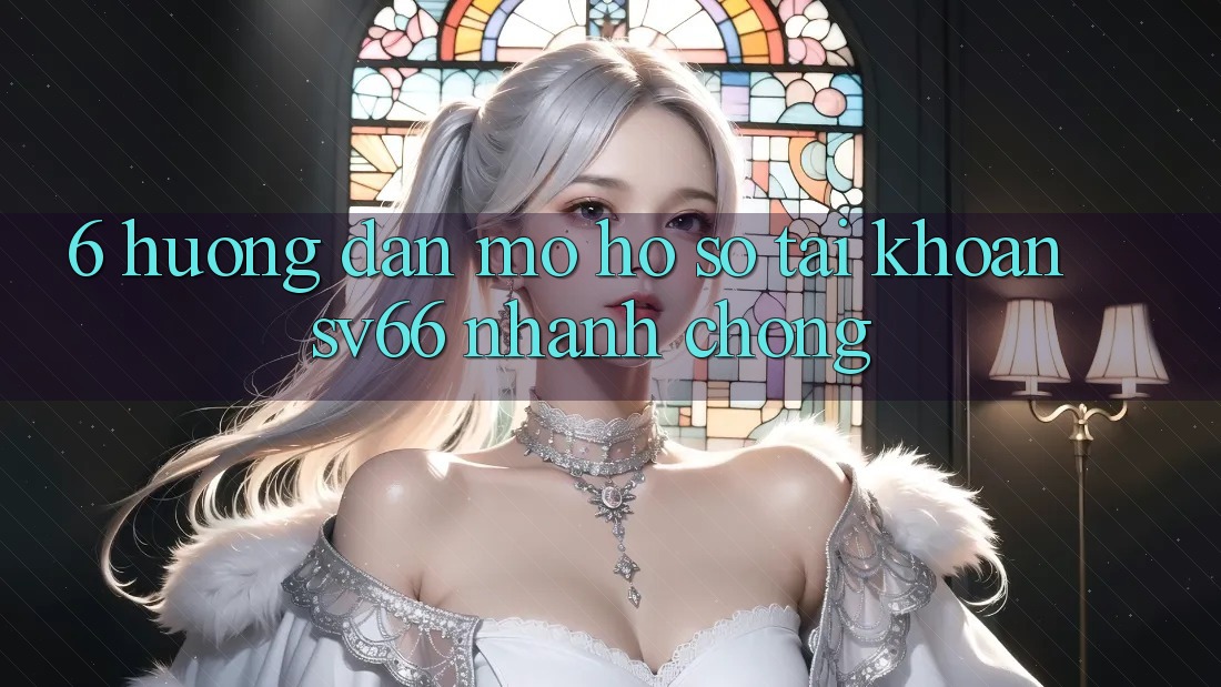 6. Hướng Dẫn Mở hồ sơ Tài Khoản SV66 Nhanh chóng 6. Hướng Dẫn Mở hồ sơ Tài Khoản SV66 Nhanh chóng