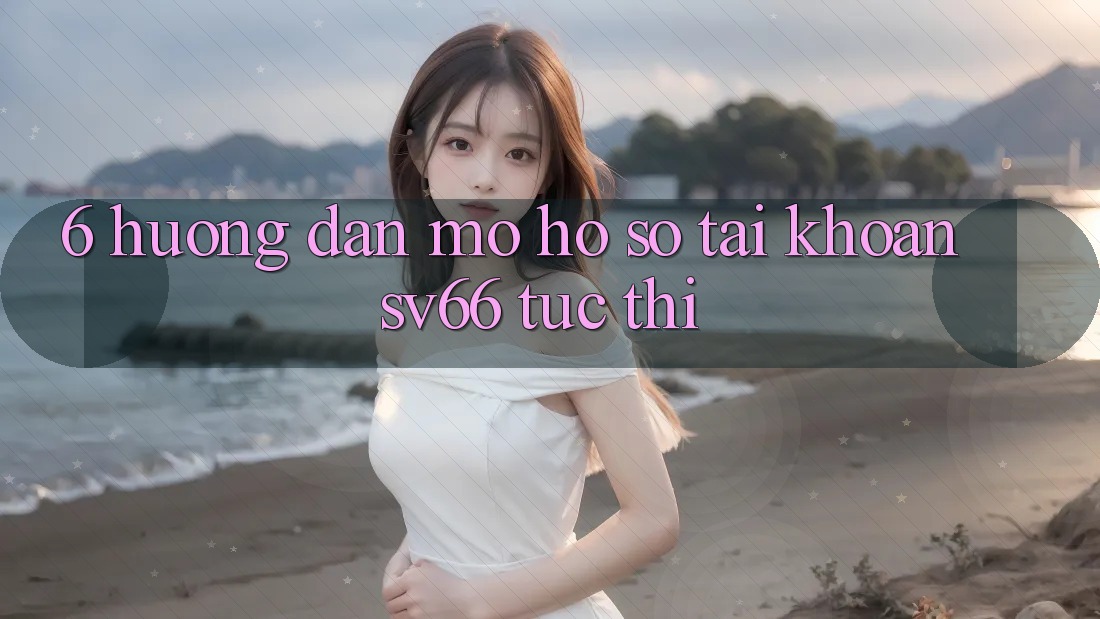 6. Hướng Dẫn Mở hồ sơ Tài Khoản SV66 Tức thì 6. Hướng Dẫn Mở hồ sơ Tài Khoản SV66 Tức thì