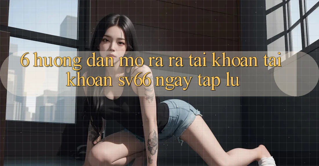 6. Hướng Dẫn Mở ra ra tài khoản Tài Khoản SV66 Ngay tắp lự 6. Hướng Dẫn Mở ra ra tài khoản Tài Khoản SV66 Ngay tắp lự
