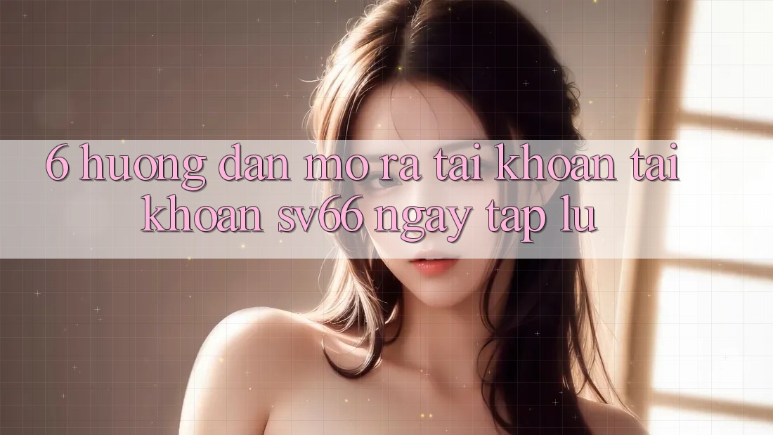 6. Hướng Dẫn Mở ra tài khoản Tài Khoản SV66 Ngay tắp lự 6. Hướng Dẫn Mở ra tài khoản Tài Khoản SV66 Ngay tắp lự