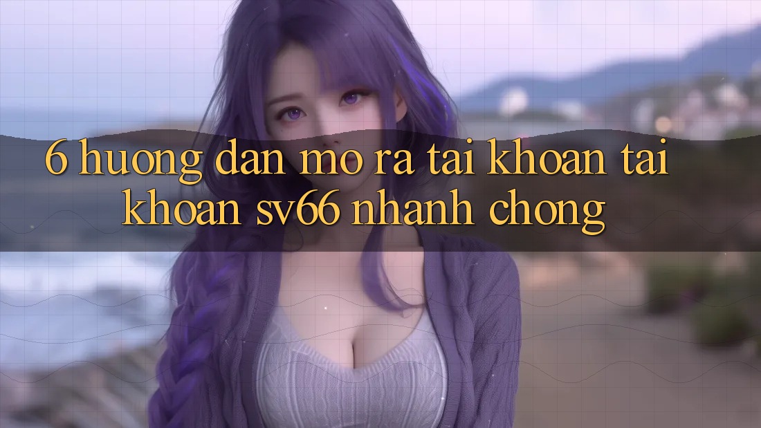 6. Hướng Dẫn Mở ra tài khoản Tài Khoản SV66 Nhanh Chóng 6. Hướng Dẫn Mở ra tài khoản Tài Khoản SV66 Nhanh Chóng