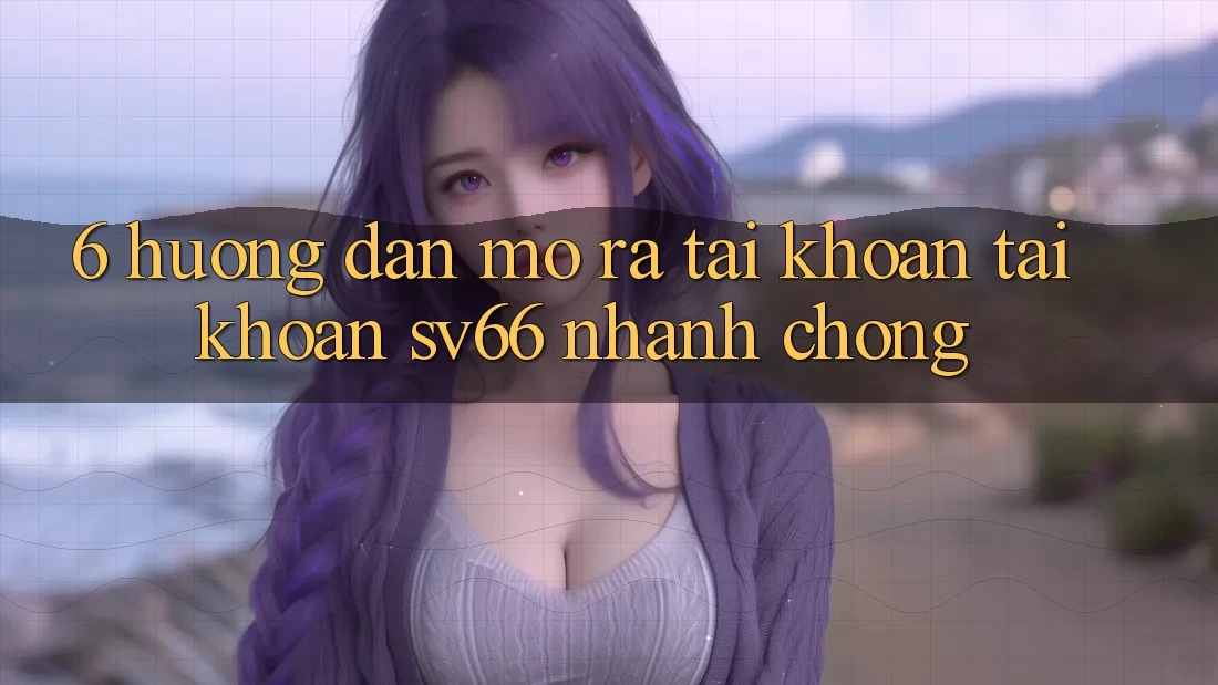 6. Hướng Dẫn Mở ra tài khoản Tài Khoản SV66 Nhanh Chóng 6. Hướng Dẫn Mở ra tài khoản Tài Khoản SV66 Nhanh Chóng