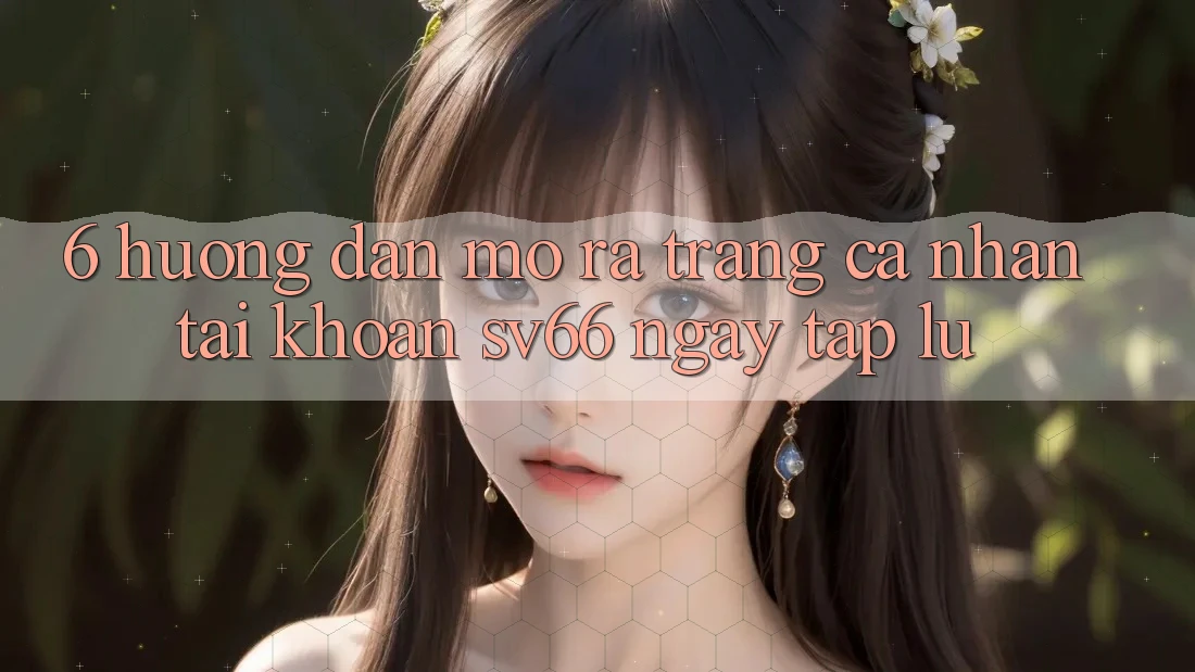 6. Hướng dẫn Mở ra trang cá nhân Tài Khoản SV66 Ngay tắp lự 6. Hướng dẫn Mở ra trang cá nhân Tài Khoản SV66 Ngay tắp lự
