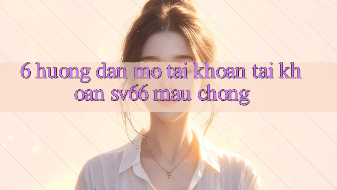 6. Hướng Dẫn Mở tài khoản Tài Khoản SV66 Mau Chóng