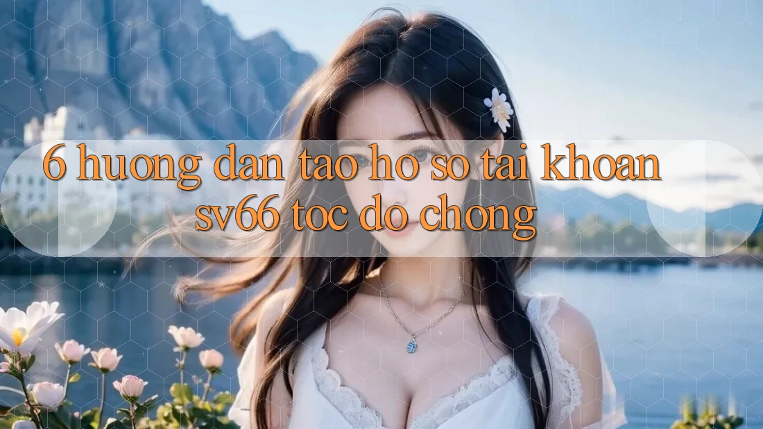 6. Hướng dẫn Tạo hồ sơ Tài Khoản SV66 Tốc độ Chóng 6. Hướng dẫn Tạo hồ sơ Tài Khoản SV66 Tốc độ Chóng
