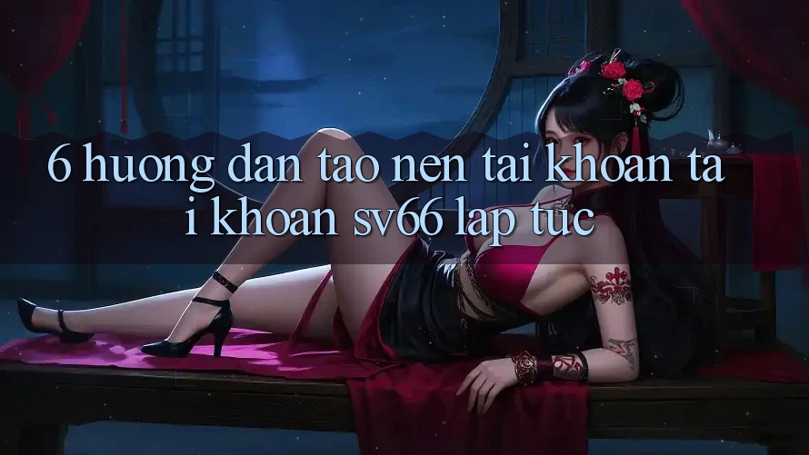 6. Hướng Dẫn Tạo nên tài khoản Tài Khoản SV66 Lập tức 6. Hướng Dẫn Tạo nên tài khoản Tài Khoản SV66 Lập tức