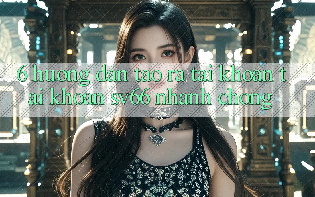 6. Hướng Dẫn Tạo ra tài khoản Tài Khoản SV66 Nhanh Chóng 6. Hướng Dẫn Tạo ra tài khoản Tài Khoản SV66 Nhanh Chóng