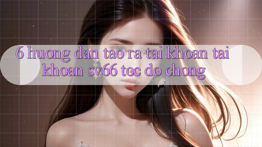 6. Hướng Dẫn Tạo ra tài khoản Tài Khoản SV66 Tốc độ Chóng 6. Hướng Dẫn Tạo ra tài khoản Tài Khoản SV66 Tốc độ Chóng