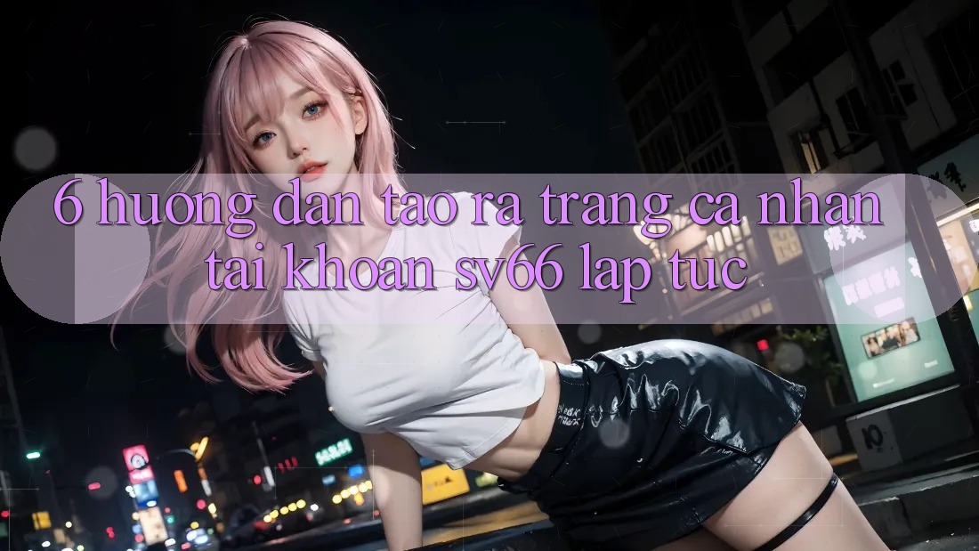 6. Hướng Dẫn Tạo ra trang cá nhân Tài Khoản SV66 Lập tức 6. Hướng Dẫn Tạo ra trang cá nhân Tài Khoản SV66 Lập tức