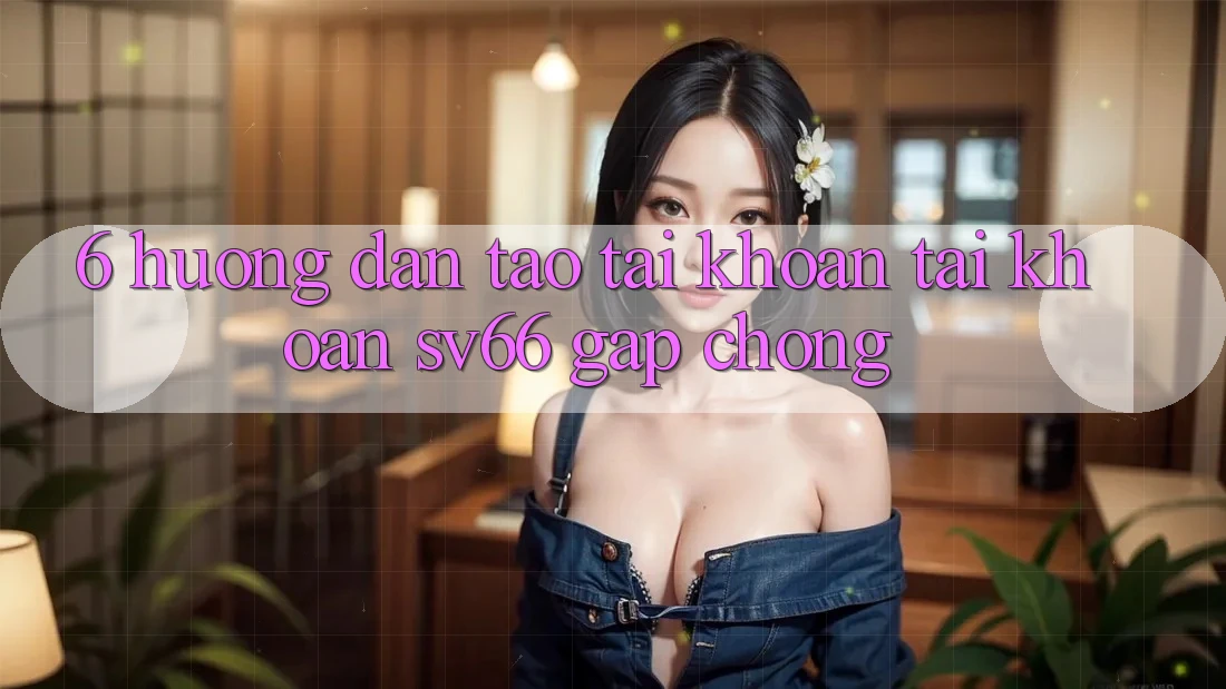 6. Hướng Dẫn Tạo tài khoản Tài Khoản SV66 Gấp Chóng 6. Hướng Dẫn Tạo tài khoản Tài Khoản SV66 Gấp Chóng