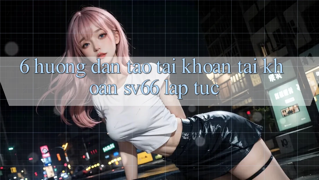 6. Hướng Dẫn Tạo tài khoản Tài Khoản SV66 Lập tức 6. Hướng Dẫn Tạo tài khoản Tài Khoản SV66 Lập tức