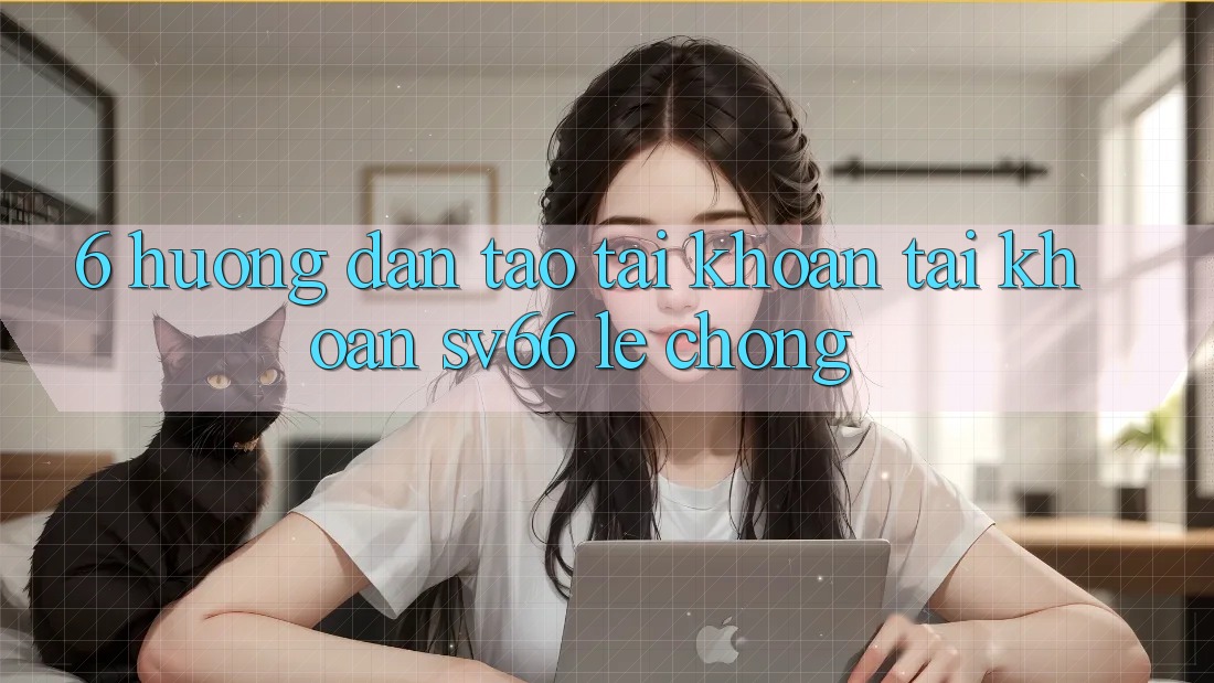 6. Hướng Dẫn Tạo tài khoản Tài Khoản SV66 Lẹ Chóng 6. Hướng Dẫn Tạo tài khoản Tài Khoản SV66 Lẹ Chóng