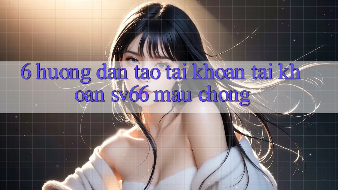 6. Hướng Dẫn Tạo tài khoản Tài Khoản SV66 Mau Chóng 6. Hướng Dẫn Tạo tài khoản Tài Khoản SV66 Mau Chóng