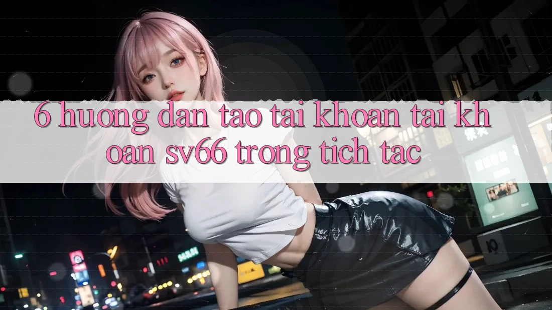 6. Hướng Dẫn Tạo tài khoản Tài Khoản SV66 Trong tích tắc