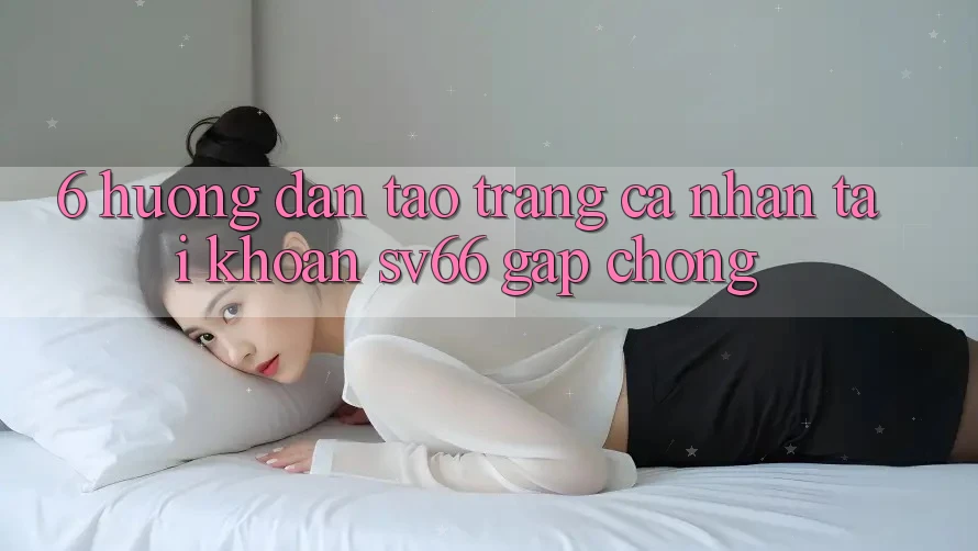 6. Hướng Dẫn Tạo trang cá nhân Tài Khoản SV66 Gấp Chóng 6. Hướng Dẫn Tạo trang cá nhân Tài Khoản SV66 Gấp Chóng