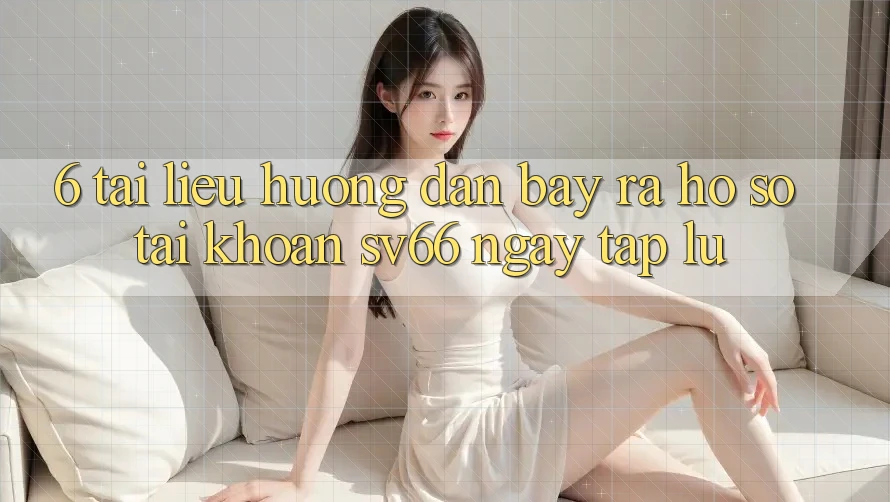 6. Tài liệu hướng dẫn Bày ra hồ sơ Tài Khoản SV66 Ngay tắp lự 6. Tài liệu hướng dẫn Bày ra hồ sơ Tài Khoản SV66 Ngay tắp lự
