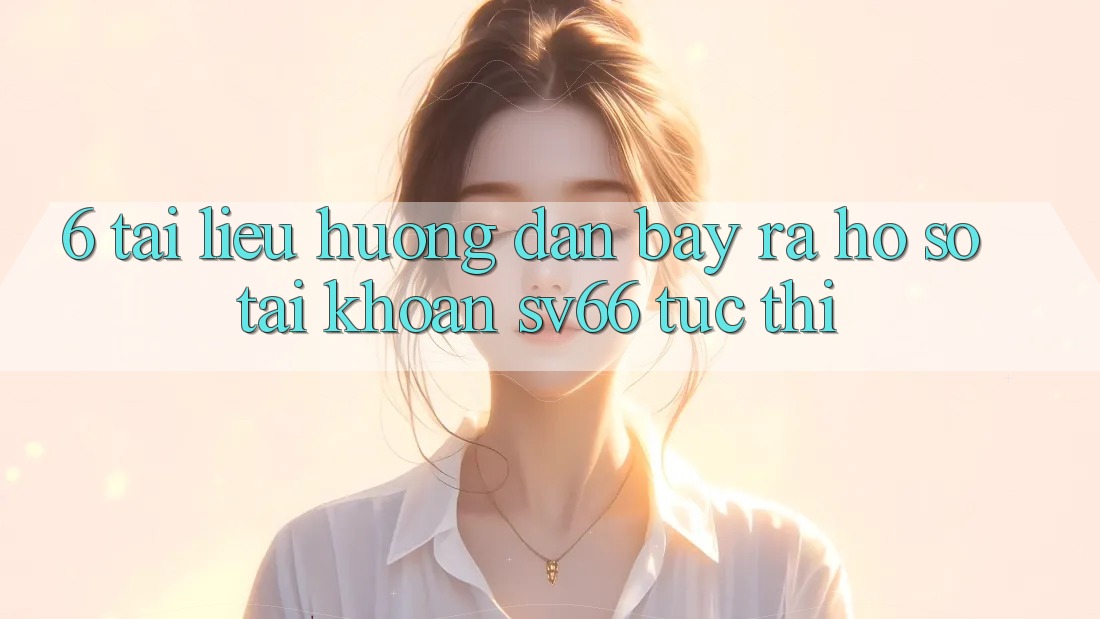 6. Tài liệu hướng dẫn Bày ra hồ sơ Tài Khoản SV66 Tức thì