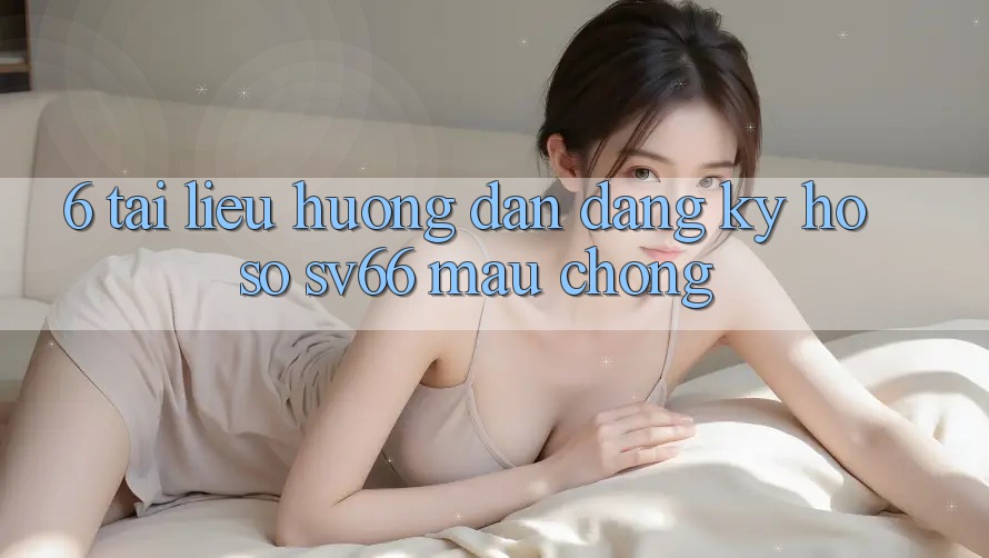 6. Tài liệu hướng dẫn Đăng ký Hồ sơ SV66 Mau Chóng 6. Tài liệu hướng dẫn Đăng ký Hồ sơ SV66 Mau Chóng