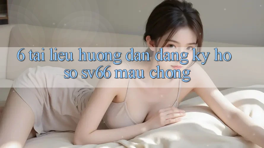 6. Tài liệu hướng dẫn Đăng Ký Hồ sơ SV66 Mau Chóng 6. Tài liệu hướng dẫn Đăng Ký Hồ sơ SV66 Mau Chóng