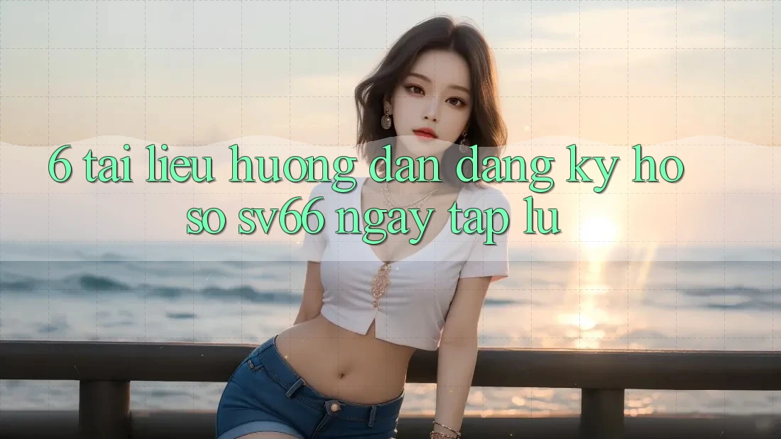 6. Tài liệu hướng dẫn Đăng ký Hồ sơ SV66 Ngay tắp lự 6. Tài liệu hướng dẫn Đăng ký Hồ sơ SV66 Ngay tắp lự