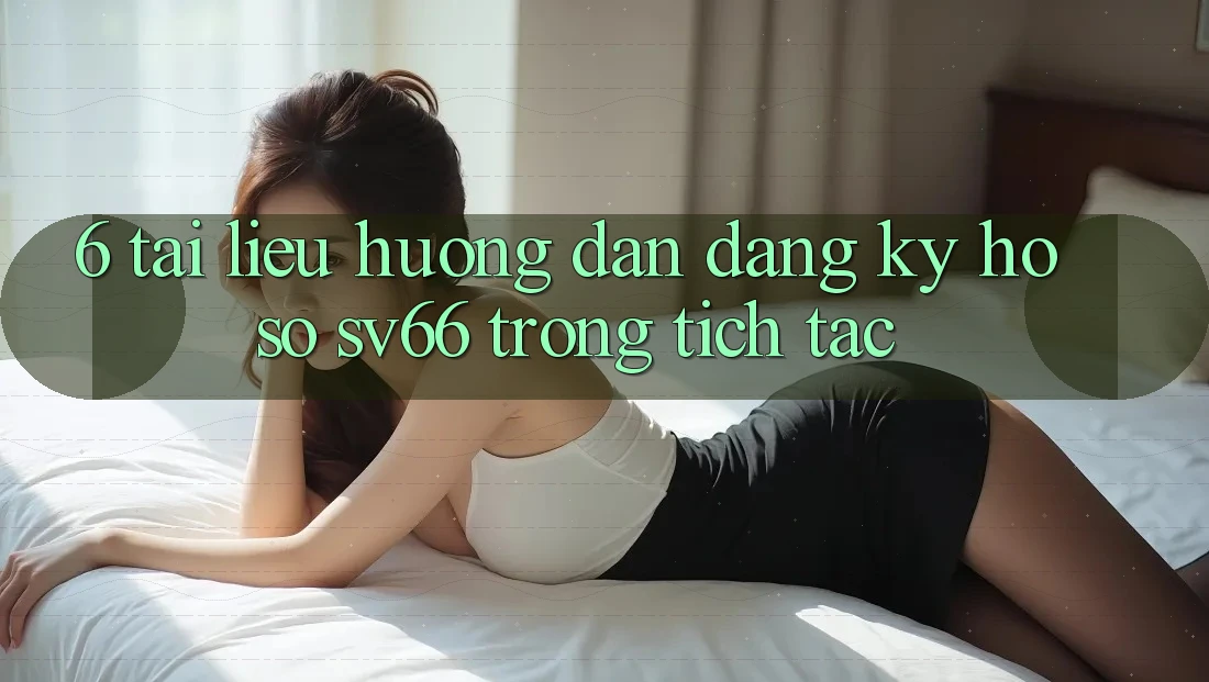 6. Tài liệu hướng dẫn Đăng ký Hồ sơ SV66 Trong tích tắc 6. Tài liệu hướng dẫn Đăng ký Hồ sơ SV66 Trong tích tắc
