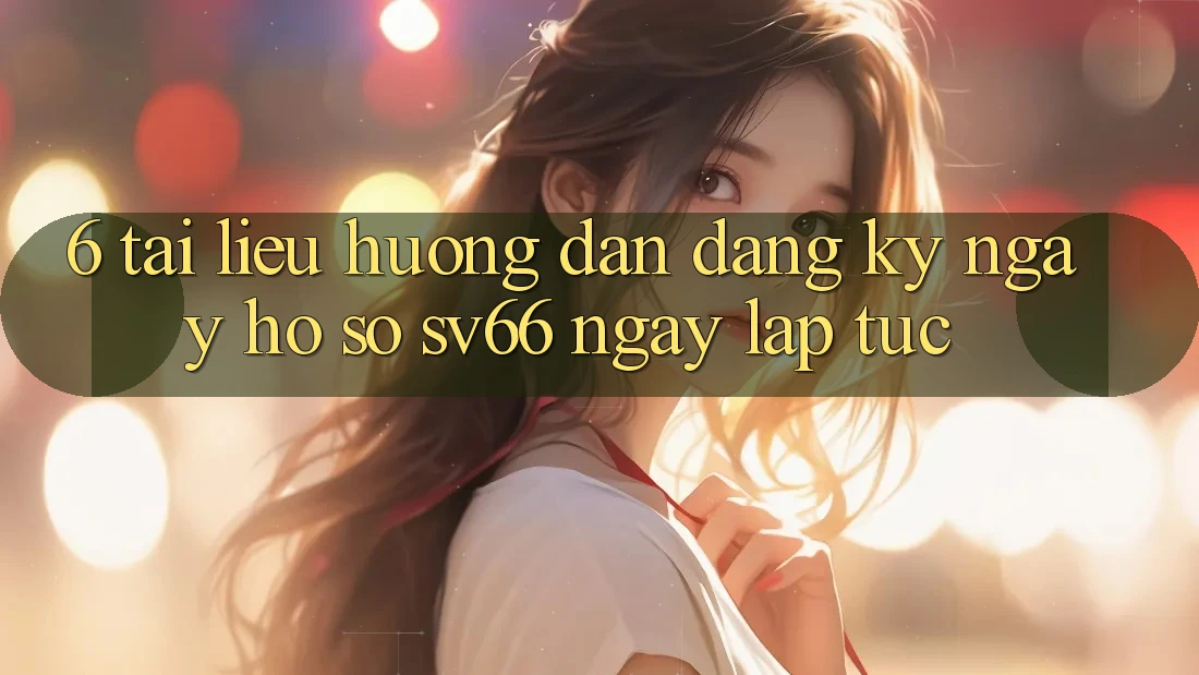 6. Tài liệu hướng dẫn Đăng ký ngay Hồ sơ SV66 Ngay lập tức 6. Tài liệu hướng dẫn Đăng ký ngay Hồ sơ SV66 Ngay lập tức