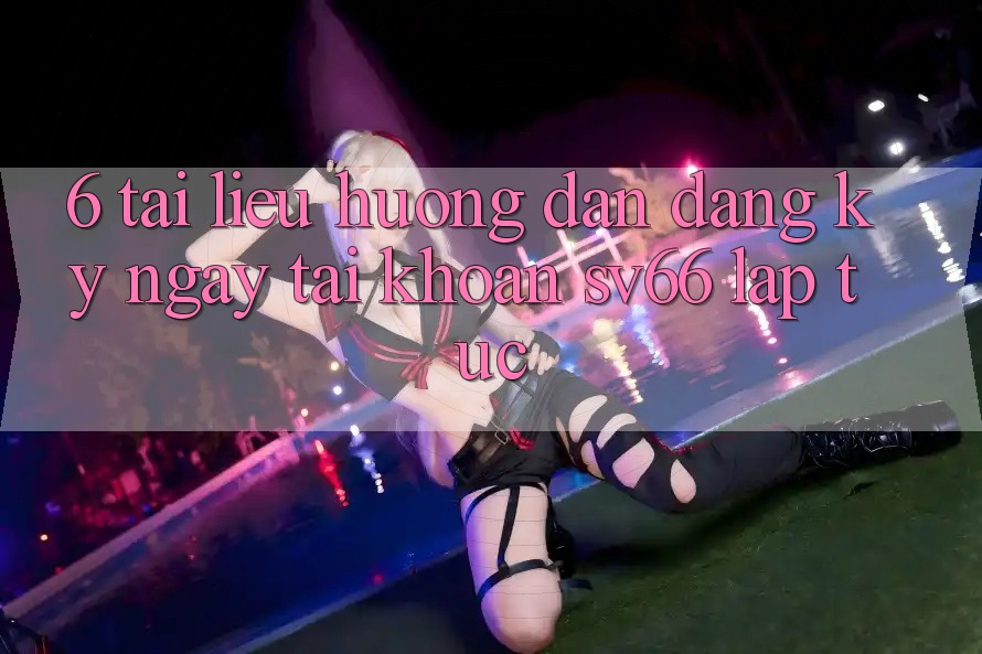 6. Tài liệu hướng dẫn Đăng ký ngay Tài Khoản SV66 Lập tức 6. Tài liệu hướng dẫn Đăng ký ngay Tài Khoản SV66 Lập tức