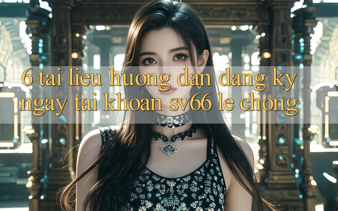 6. Tài liệu hướng dẫn Đăng ký ngay Tài Khoản SV66 Lẹ Chóng 6. Tài liệu hướng dẫn Đăng ký ngay Tài Khoản SV66 Lẹ Chóng